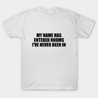 My name has entered rooms I've never been in T-Shirt